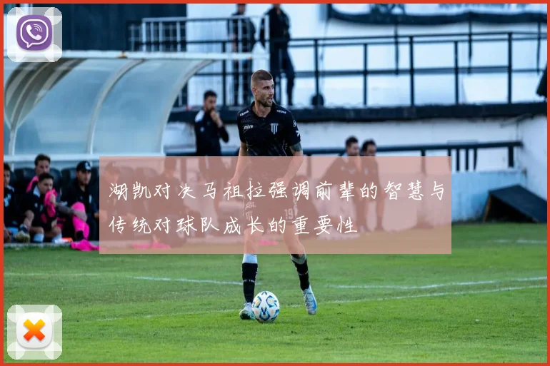 湖凯对决马祖拉强调前辈的智慧与传统对球队成长的重要性