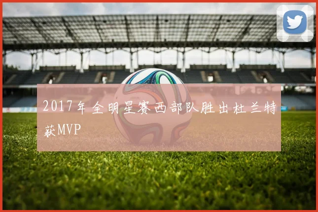 2017年全明星赛西部队胜出杜兰特获MVP